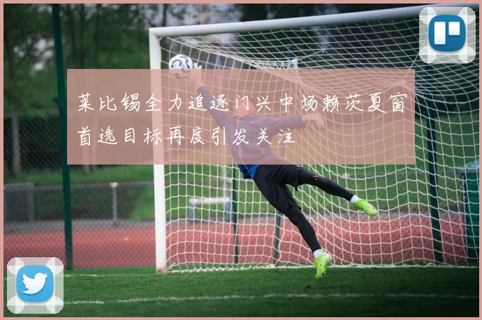 莱比锡全力追逐门兴中场赖茨夏窗首选目标再度引发关注