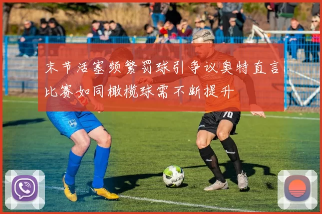 末节活塞频繁罚球引争议奥特直言比赛如同橄榄球需不断提升