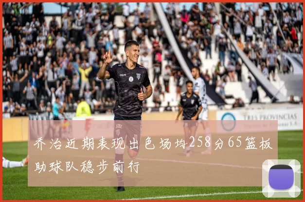 乔治近期表现出色场均258分65篮板助球队稳步前行