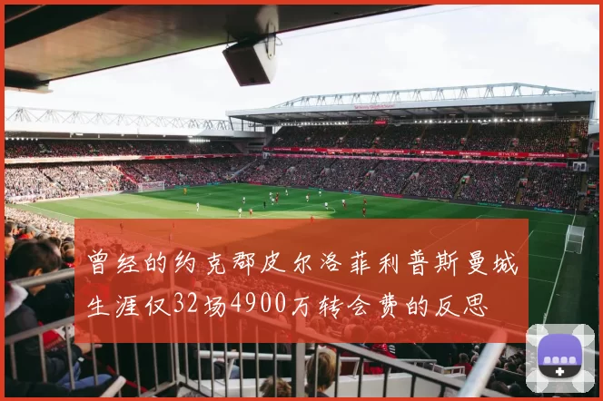 曾经的约克郡皮尔洛菲利普斯曼城生涯仅32场4900万转会费的反思