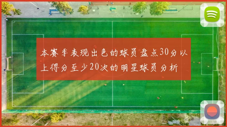 本赛季表现出色的球员盘点30分以上得分至少20次的明星球员分析