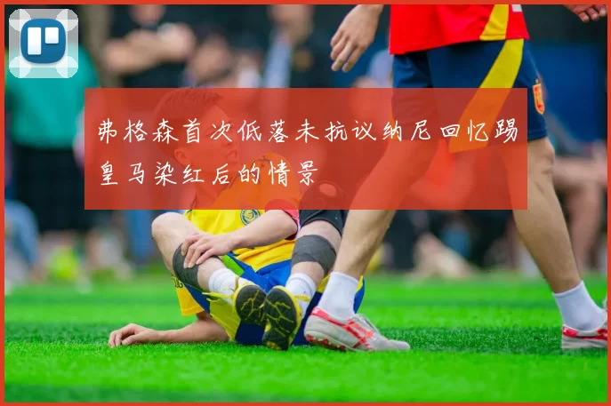 弗格森首次低落未抗议纳尼回忆踢皇马染红后的情景