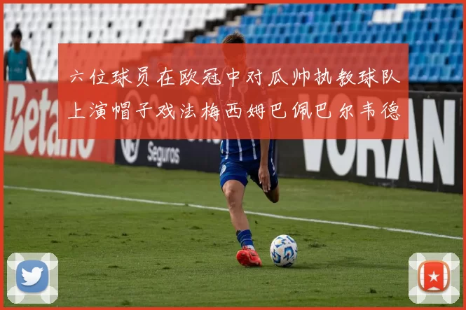 六位球员在欧冠中对瓜帅执教球队上演帽子戏法梅西姆巴佩巴尔韦德等人齐聚