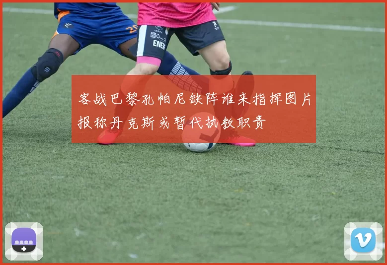 客战巴黎孔帕尼缺阵谁来指挥图片报称丹克斯或暂代执教职责