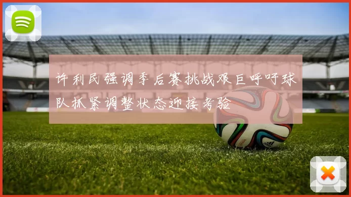 许利民强调季后赛挑战艰巨呼吁球队抓紧调整状态迎接考验