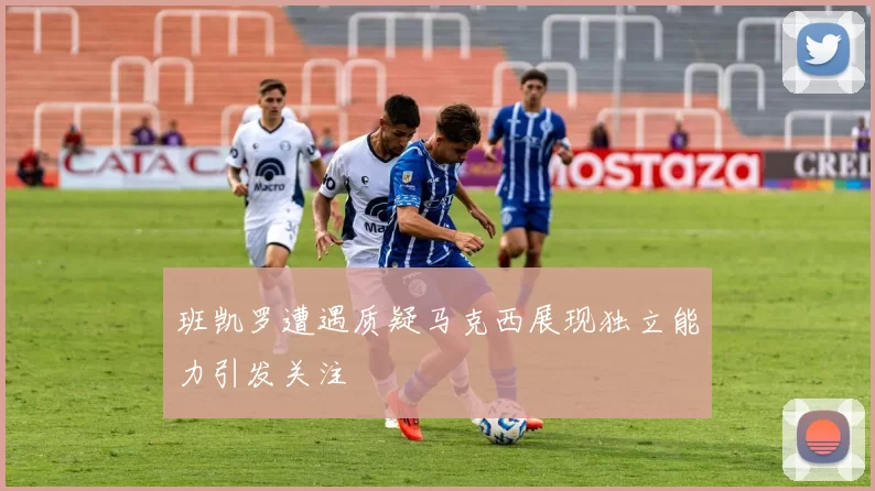 班凯罗遭遇质疑马克西展现独立能力引发关注