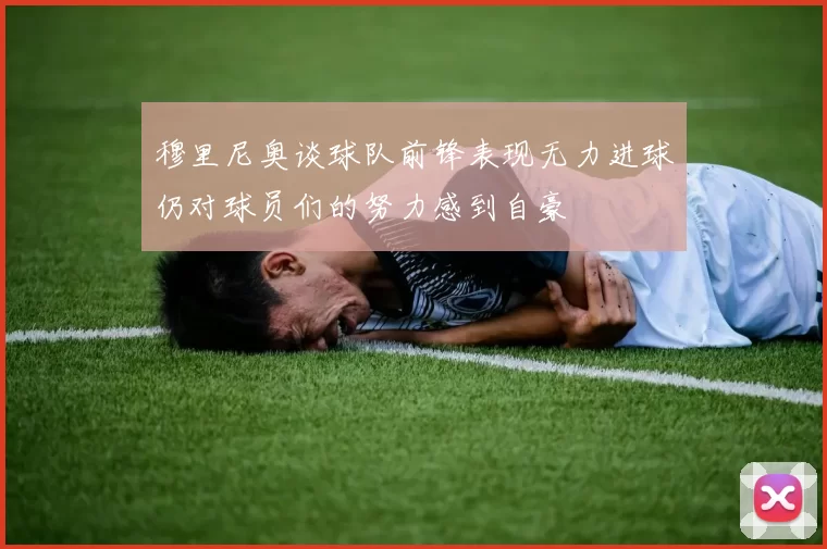穆里尼奥谈球队前锋表现无力进球仍对球员们的努力感到自豪