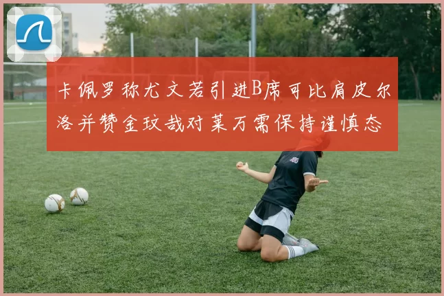 卡佩罗称尤文若引进B席可比肩皮尔洛并赞金玟哉对莱万需保持谨慎态度
