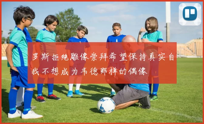 罗斯拒绝雕像崇拜希望保持真实自我不想成为韦德那样的偶像