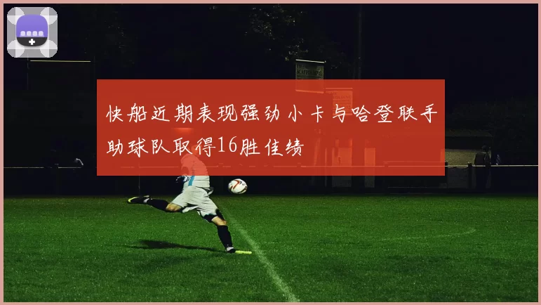 快船近期表现强劲小卡与哈登联手助球队取得16胜佳绩