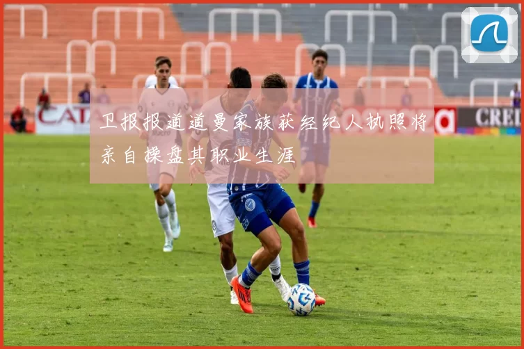 卫报报道道曼家族获经纪人执照将亲自操盘其职业生涯