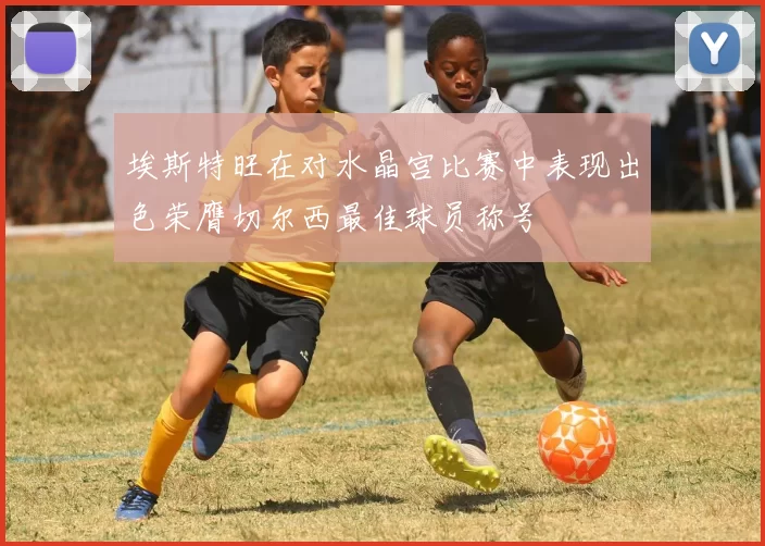 埃斯特旺在对水晶宫比赛中表现出色荣膺切尔西最佳球员称号