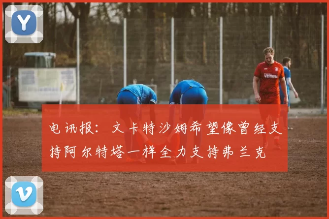 电讯报：文卡特沙姆希望像曾经支持阿尔特塔一样全力支持弗兰克
