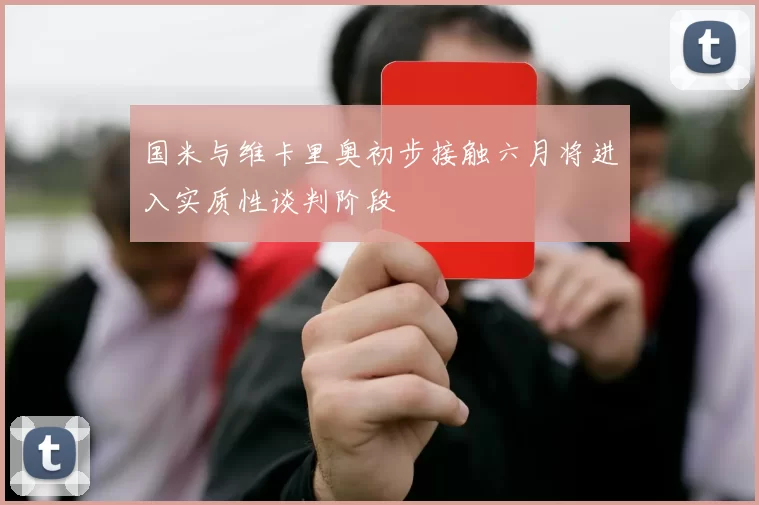 国米与维卡里奥初步接触六月将进入实质性谈判阶段