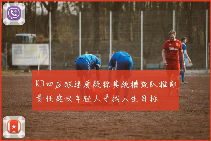 KD回应球迷质疑称其跳槽毁队推卸责任建议年轻人寻找人生目标