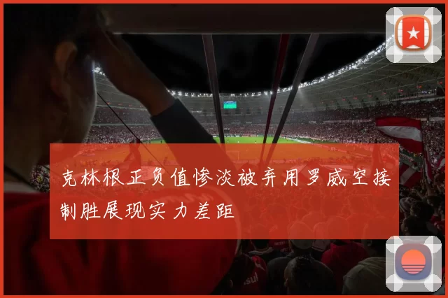 克林根正负值惨淡被弃用罗威空接制胜展现实力差距