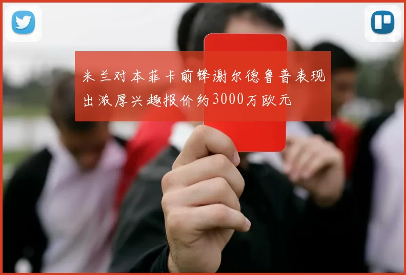 米兰对本菲卡前锋谢尔德鲁普表现出浓厚兴趣报价约3000万欧元