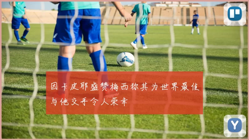因卡皮耶盛赞梅西称其为世界最佳与他交手令人荣幸