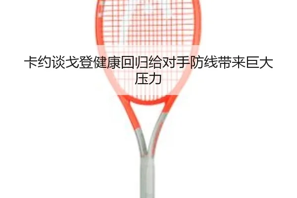 卡约谈戈登健康回归给对手防线带来巨大压力（hth）